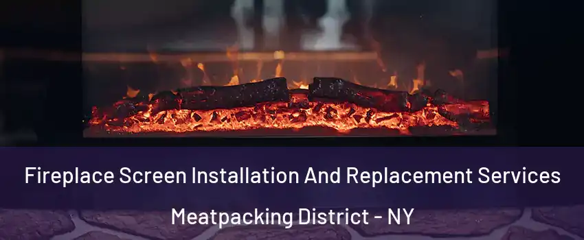 Fireplace Screen Installation And Replacement Services Meatpacking District - NY